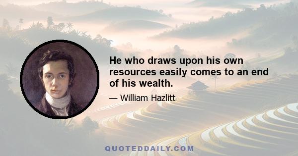 He who draws upon his own resources easily comes to an end of his wealth.