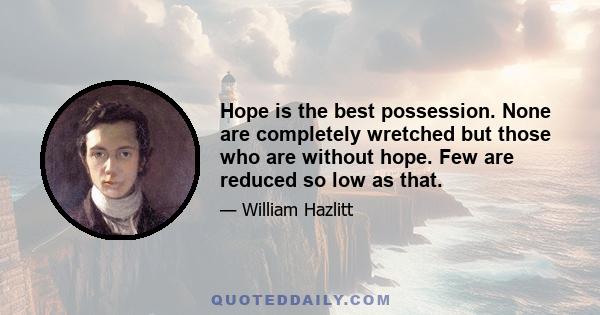 Hope is the best possession. None are completely wretched but those who are without hope. Few are reduced so low as that.