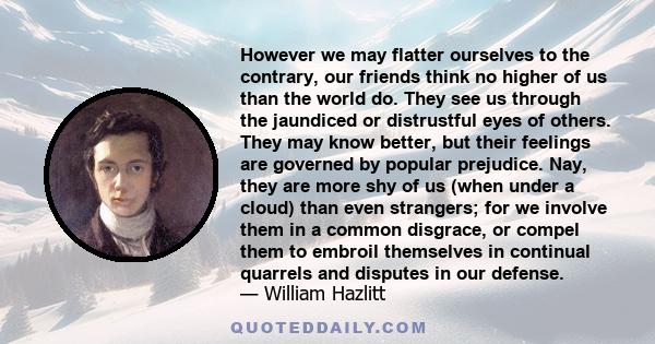 However we may flatter ourselves to the contrary, our friends think no higher of us than the world do. They see us through the jaundiced or distrustful eyes of others. They may know better, but their feelings are