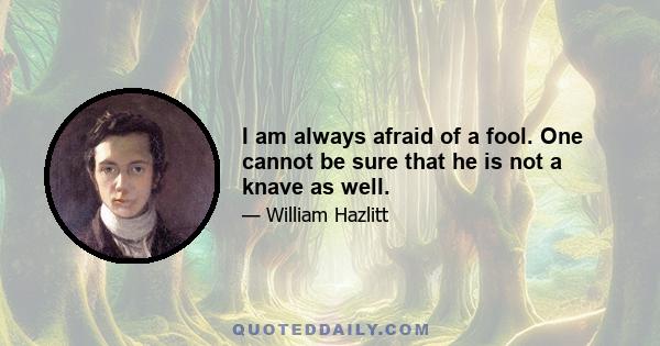 I am always afraid of a fool. One cannot be sure that he is not a knave as well.