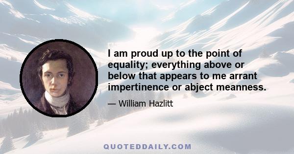 I am proud up to the point of equality; everything above or below that appears to me arrant impertinence or abject meanness.