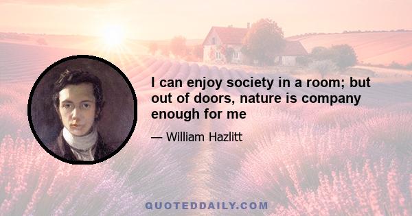 I can enjoy society in a room; but out of doors, nature is company enough for me