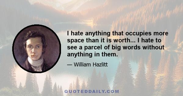 I hate anything that occupies more space than it is worth... I hate to see a parcel of big words without anything in them.