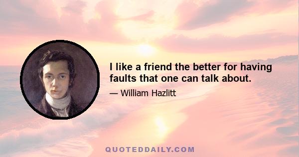 I like a friend the better for having faults that one can talk about.