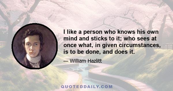 I like a person who knows his own mind and sticks to it; who sees at once what, in given circumstances, is to be done, and does it.