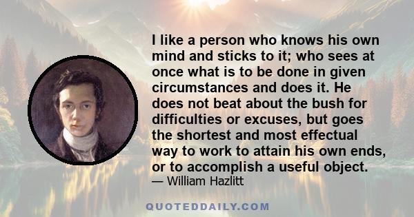 I like a person who knows his own mind and sticks to it; who sees at once what is to be done in given circumstances and does it. He does not beat about the bush for difficulties or excuses, but goes the shortest and