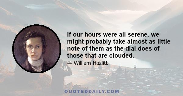 If our hours were all serene, we might probably take almost as little note of them as the dial does of those that are clouded.