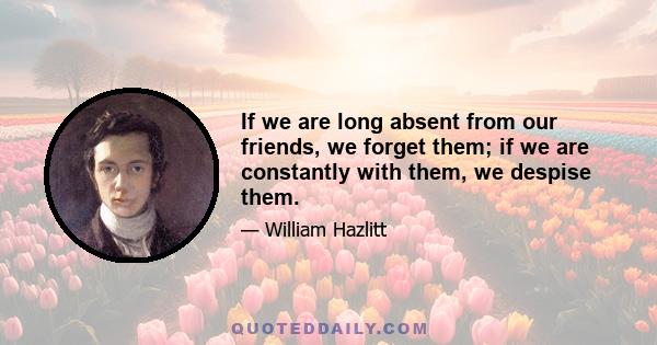 If we are long absent from our friends, we forget them; if we are constantly with them, we despise them.