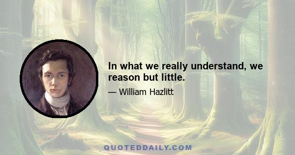 In what we really understand, we reason but little.