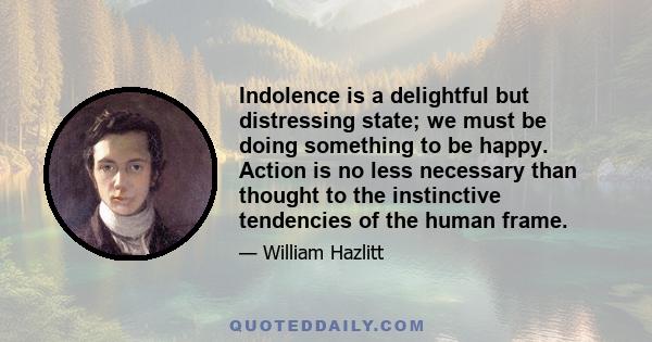 Indolence is a delightful but distressing state; we must be doing something to be happy. Action is no less necessary than thought to the instinctive tendencies of the human frame.