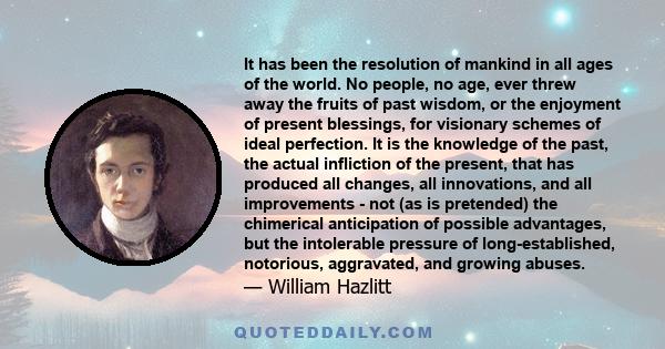 It has been the resolution of mankind in all ages of the world. No people, no age, ever threw away the fruits of past wisdom, or the enjoyment of present blessings, for visionary schemes of ideal perfection. It is the