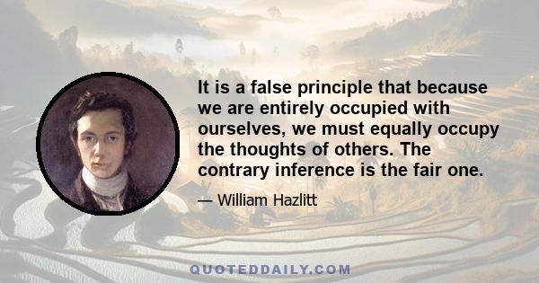 It is a false principle that because we are entirely occupied with ourselves, we must equally occupy the thoughts of others. The contrary inference is the fair one.