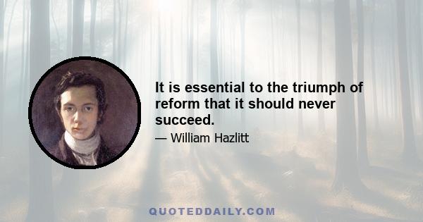 It is essential to the triumph of reform that it should never succeed.