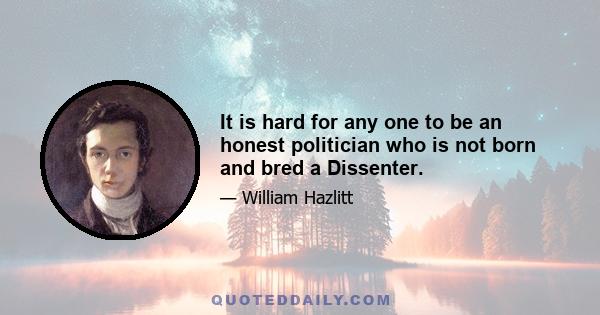 It is hard for any one to be an honest politician who is not born and bred a Dissenter.