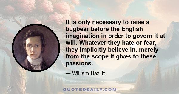 It is only necessary to raise a bugbear before the English imagination in order to govern it at will. Whatever they hate or fear, they implicitly believe in, merely from the scope it gives to these passions.