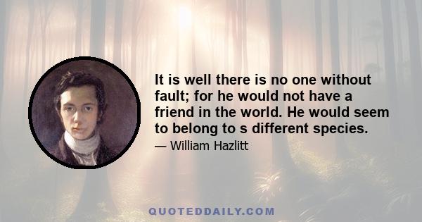 It is well there is no one without fault; for he would not have a friend in the world. He would seem to belong to s different species.