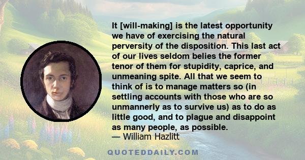 It [will-making] is the latest opportunity we have of exercising the natural perversity of the disposition. This last act of our lives seldom belies the former tenor of them for stupidity, caprice, and unmeaning spite.