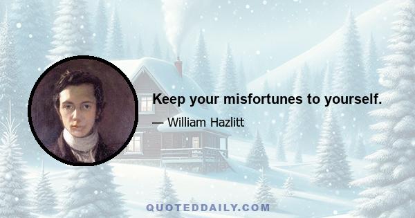 Keep your misfortunes to yourself.