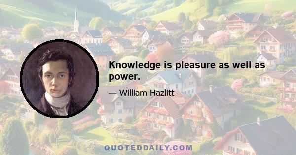 Knowledge is pleasure as well as power.