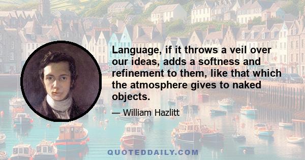 Language, if it throws a veil over our ideas, adds a softness and refinement to them, like that which the atmosphere gives to naked objects.