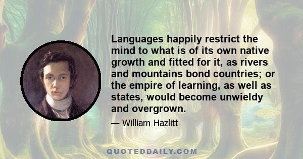 Languages happily restrict the mind to what is of its own native growth and fitted for it, as rivers and mountains bond countries; or the empire of learning, as well as states, would become unwieldy and overgrown.