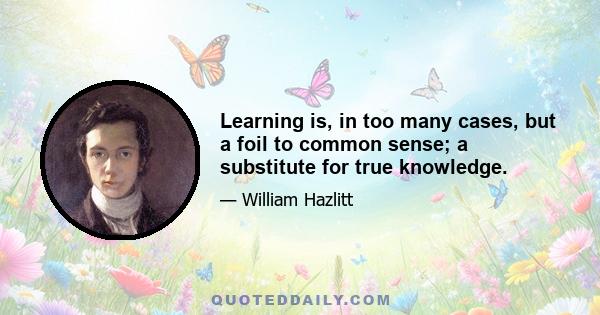 Learning is, in too many cases, but a foil to common sense; a substitute for true knowledge.