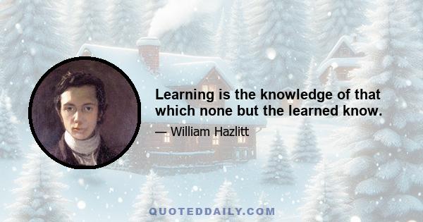 Learning is the knowledge of that which none but the learned know.