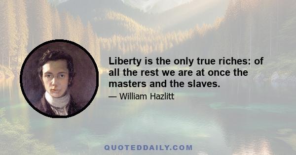 Liberty is the only true riches: of all the rest we are at once the masters and the slaves.