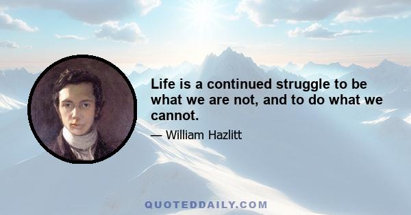 Life is a continued struggle to be what we are not, and to do what we cannot.