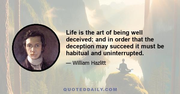 Life is the art of being well deceived; and in order that the deception may succeed it must be habitual and uninterrupted.