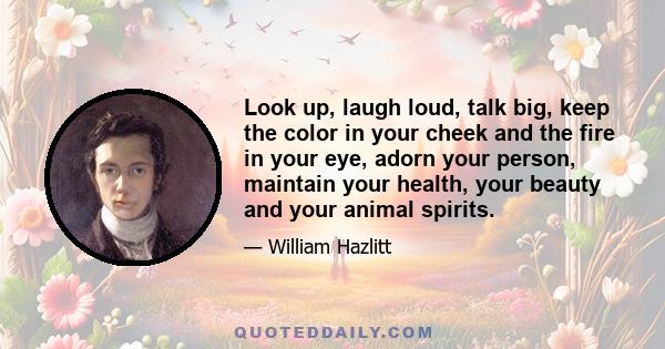 Look up, laugh loud, talk big, keep the color in your cheek and the fire in your eye, adorn your person, maintain your health, your beauty and your animal spirits.