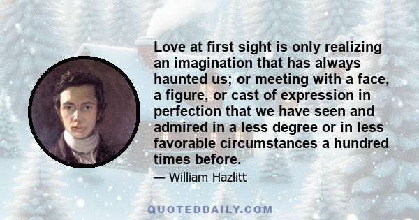 Love at first sight is only realizing an imagination that has always haunted us; or meeting with a face, a figure, or cast of expression in perfection that we have seen and admired in a less degree or in less favorable