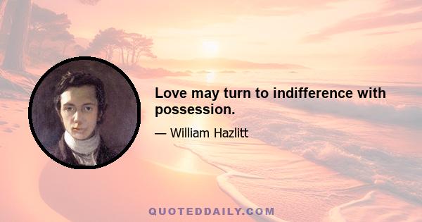 Love may turn to indifference with possession.