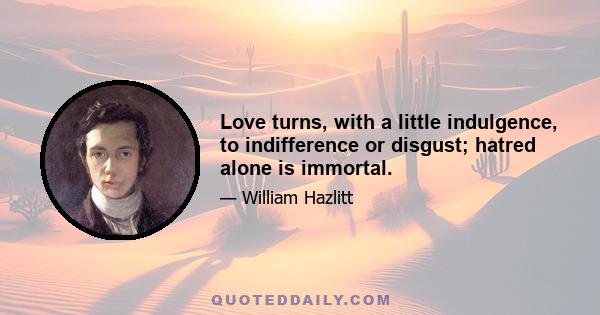 Love turns, with a little indulgence, to indifference or disgust; hatred alone is immortal.