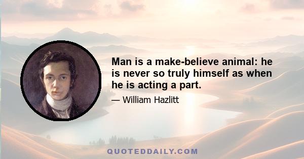 Man is a make-believe animal: he is never so truly himself as when he is acting a part.