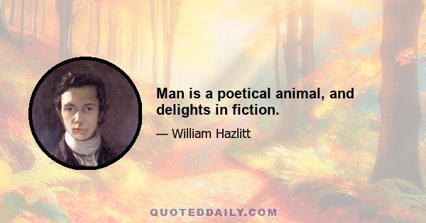 Man is a poetical animal, and delights in fiction.