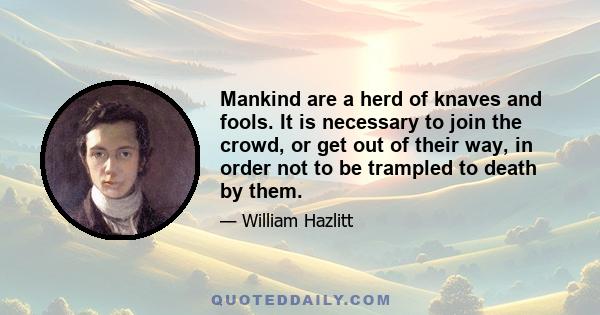 Mankind are a herd of knaves and fools. It is necessary to join the crowd, or get out of their way, in order not to be trampled to death by them.