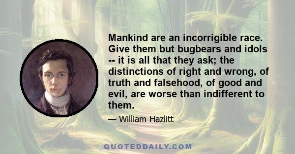 Mankind are an incorrigible race. Give them but bugbears and idols -- it is all that they ask; the distinctions of right and wrong, of truth and falsehood, of good and evil, are worse than indifferent to them.