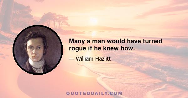 Many a man would have turned rogue if he knew how.