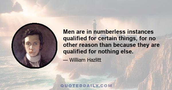 Men are in numberless instances qualified for certain things, for no other reason than because they are qualified for nothing else.