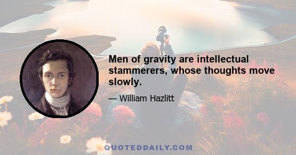 Men of gravity are intellectual stammerers, whose thoughts move slowly.