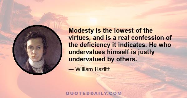 Modesty is the lowest of the virtues, and is a real confession of the deficiency it indicates. He who undervalues himself is justly undervalued by others.