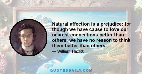 Natural affection is a prejudice; for though we have cause to love our nearest connections better than others, we have no reason to think them better than others.