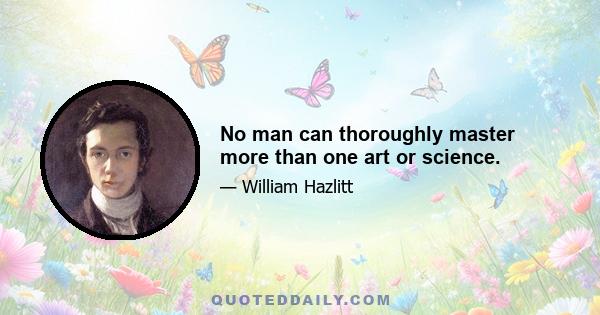 No man can thoroughly master more than one art or science.