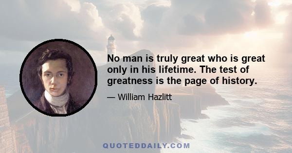 No man is truly great who is great only in his lifetime. The test of greatness is the page of history.