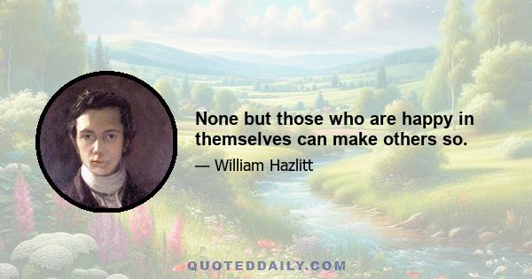 None but those who are happy in themselves can make others so.