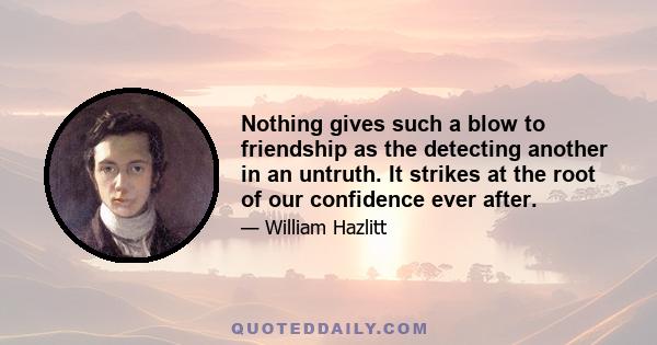 Nothing gives such a blow to friendship as the detecting another in an untruth. It strikes at the root of our confidence ever after.