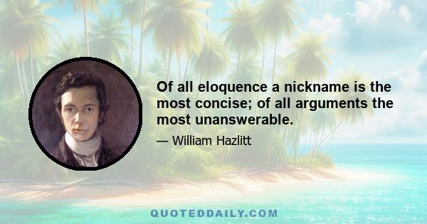 Of all eloquence a nickname is the most concise; of all arguments the most unanswerable.