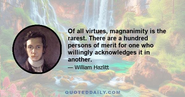 Of all virtues, magnanimity is the rarest. There are a hundred persons of merit for one who willingly acknowledges it in another.