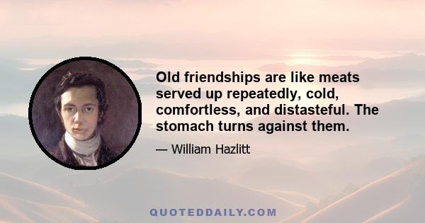 Old friendships are like meats served up repeatedly, cold, comfortless, and distasteful. The stomach turns against them.